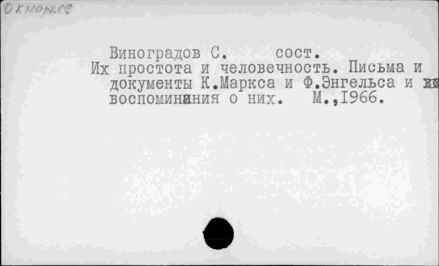 ﻿о /•
Виноградов С. сост.
Их простота и человечность. Письма и документы К.Маркса и Ф.Энгельса и хв воспоминания о них. М.,1966.